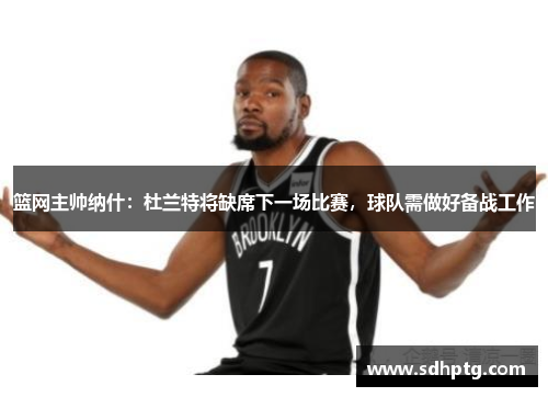 篮网主帅纳什：杜兰特将缺席下一场比赛，球队需做好备战工作