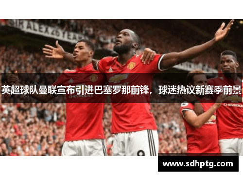 英超球队曼联宣布引进巴塞罗那前锋，球迷热议新赛季前景
