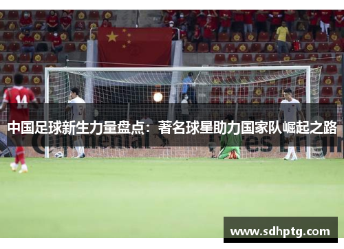 中国足球新生力量盘点：著名球星助力国家队崛起之路