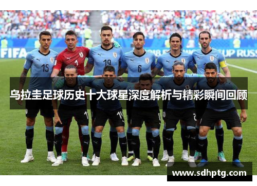 乌拉圭足球历史十大球星深度解析与精彩瞬间回顾
