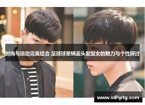 时尚与运动完美结合 足球球星锅盖头发型女的魅力与个性探讨
