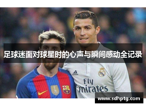 足球迷面对球星时的心声与瞬间感动全记录