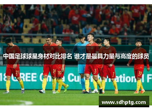 中国足球球星身材对比排名 谁才是最具力量与高度的球员