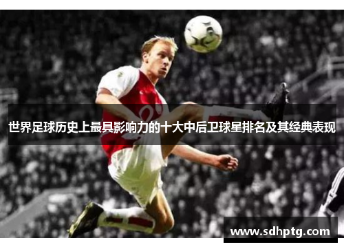 世界足球历史上最具影响力的十大中后卫球星排名及其经典表现