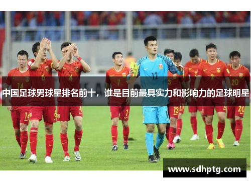 中国足球男球星排名前十，谁是目前最具实力和影响力的足球明星