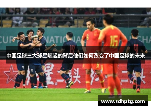 中国足球三大球星崛起的背后他们如何改变了中国足球的未来