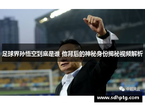 足球界孙悟空到底是谁 他背后的神秘身份揭秘视频解析