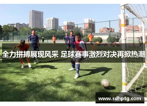 全力拼搏展现风采 足球赛事激烈对决再掀热潮