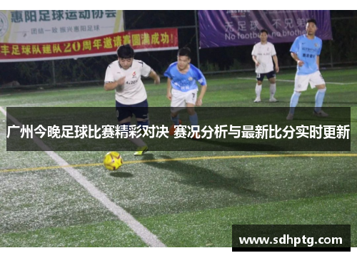 广州今晚足球比赛精彩对决 赛况分析与最新比分实时更新