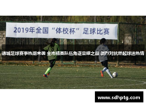诸城足球赛事热潮来袭 全市精英队伍角逐荣耀之巅 激烈对抗燃起球迷热情
