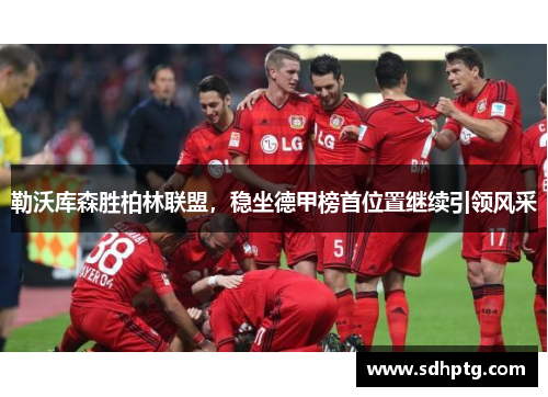 勒沃库森胜柏林联盟，稳坐德甲榜首位置继续引领风采