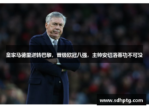 皇家马德里逆转巴黎，晋级欧冠八强，主帅安切洛蒂功不可没