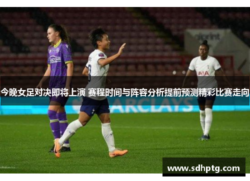 今晚女足对决即将上演 赛程时间与阵容分析提前预测精彩比赛走向