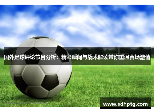国外足球评论节目分析：精彩瞬间与战术解读带你重温赛场激情