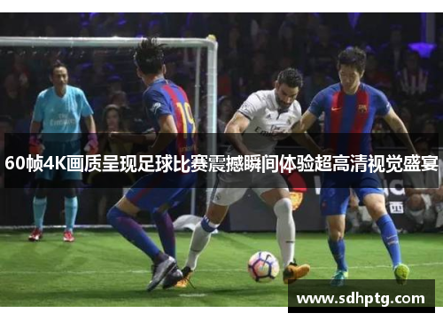 60帧4K画质呈现足球比赛震撼瞬间体验超高清视觉盛宴